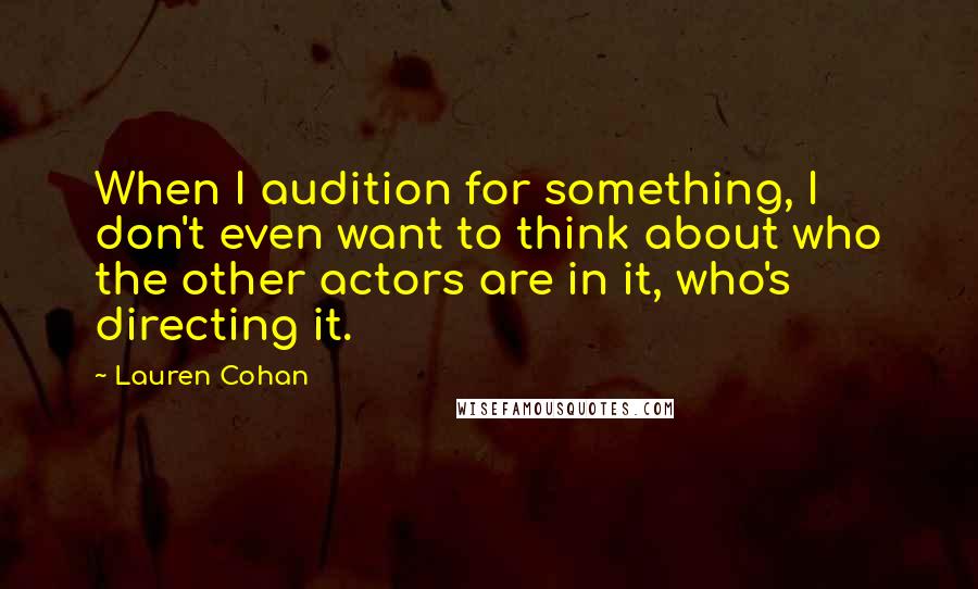 Lauren Cohan Quotes: When I audition for something, I don't even want to think about who the other actors are in it, who's directing it.