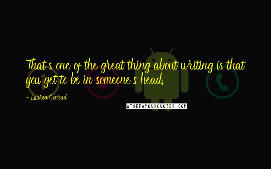 Lauren Conrad Quotes: That's one of the great thing about writing is that you get to be in someone's head.