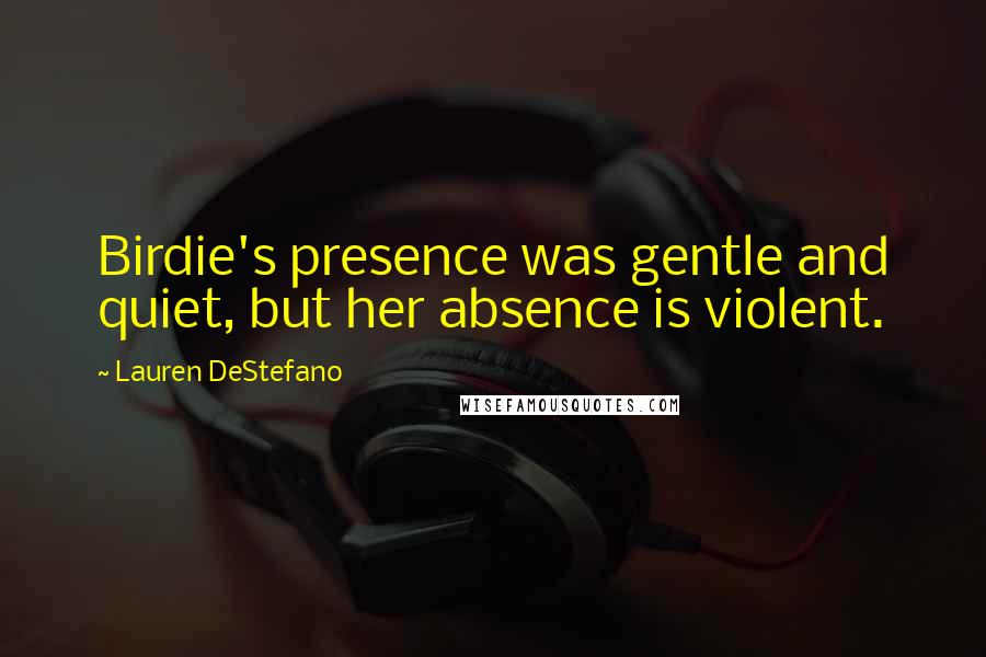 Lauren DeStefano Quotes: Birdie's presence was gentle and quiet, but her absence is violent.