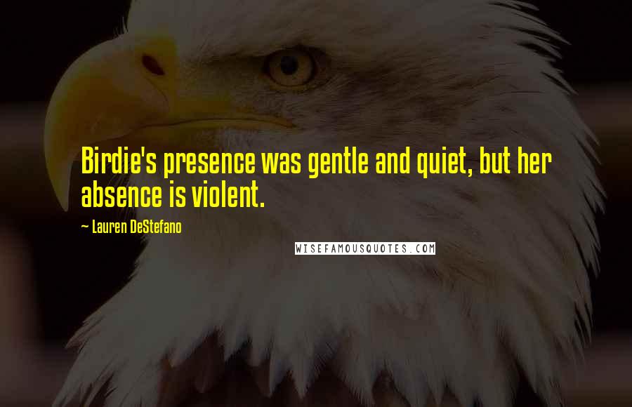 Lauren DeStefano Quotes: Birdie's presence was gentle and quiet, but her absence is violent.