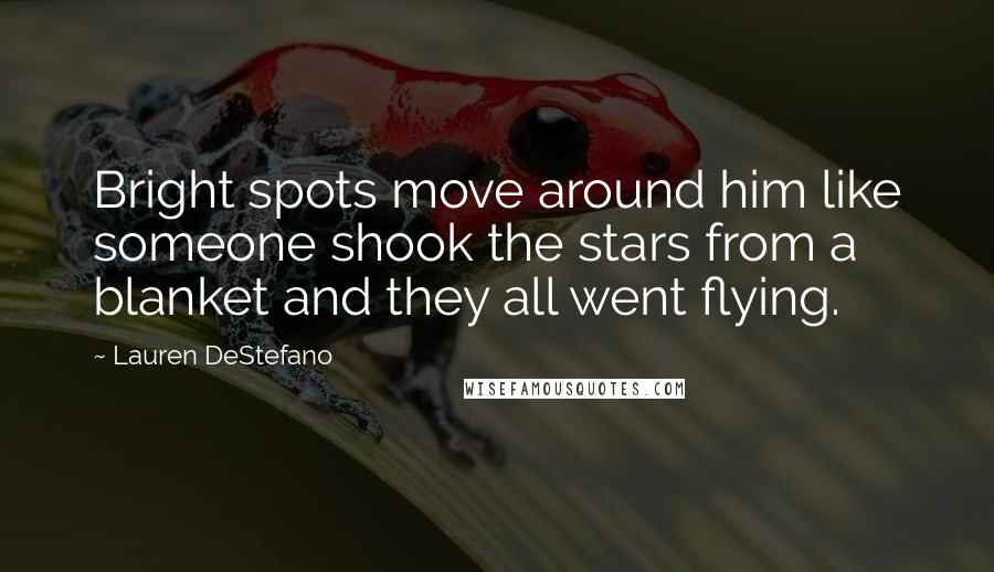 Lauren DeStefano Quotes: Bright spots move around him like someone shook the stars from a blanket and they all went flying.