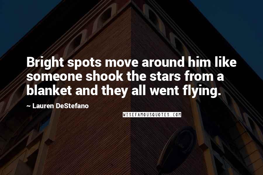 Lauren DeStefano Quotes: Bright spots move around him like someone shook the stars from a blanket and they all went flying.