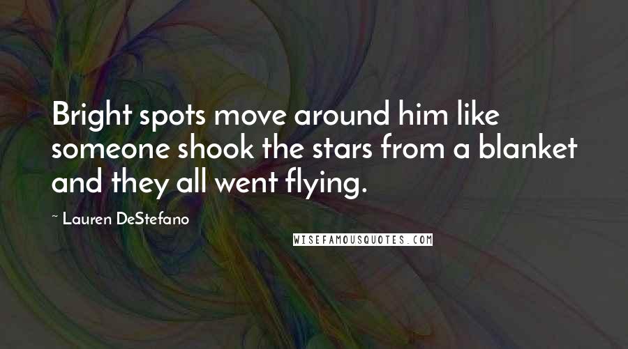 Lauren DeStefano Quotes: Bright spots move around him like someone shook the stars from a blanket and they all went flying.