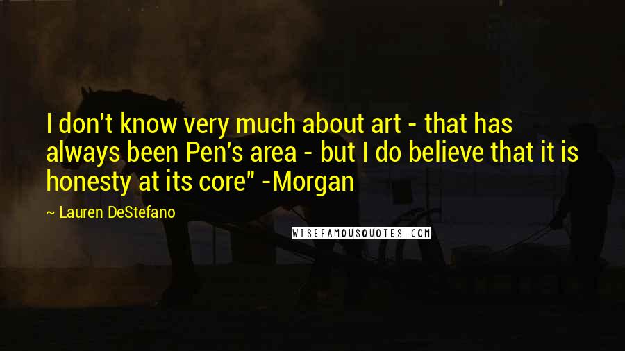 Lauren DeStefano Quotes: I don't know very much about art - that has always been Pen's area - but I do believe that it is honesty at its core" -Morgan