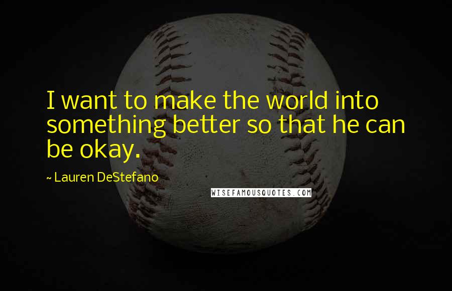 Lauren DeStefano Quotes: I want to make the world into something better so that he can be okay.