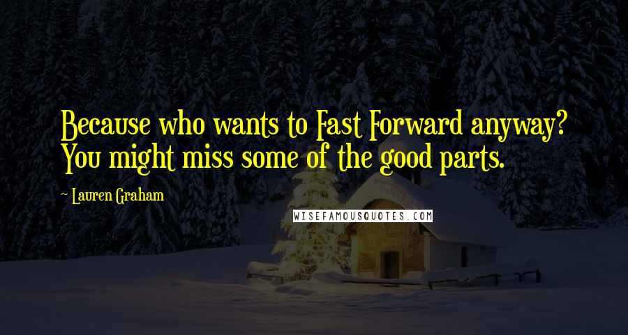 Lauren Graham Quotes: Because who wants to Fast Forward anyway? You might miss some of the good parts.