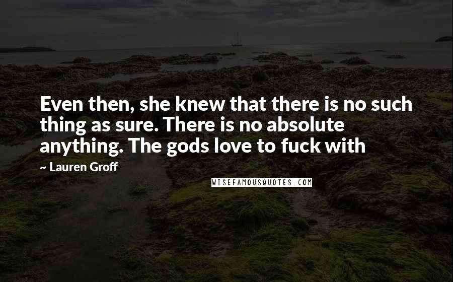 Lauren Groff Quotes: Even then, she knew that there is no such thing as sure. There is no absolute anything. The gods love to fuck with