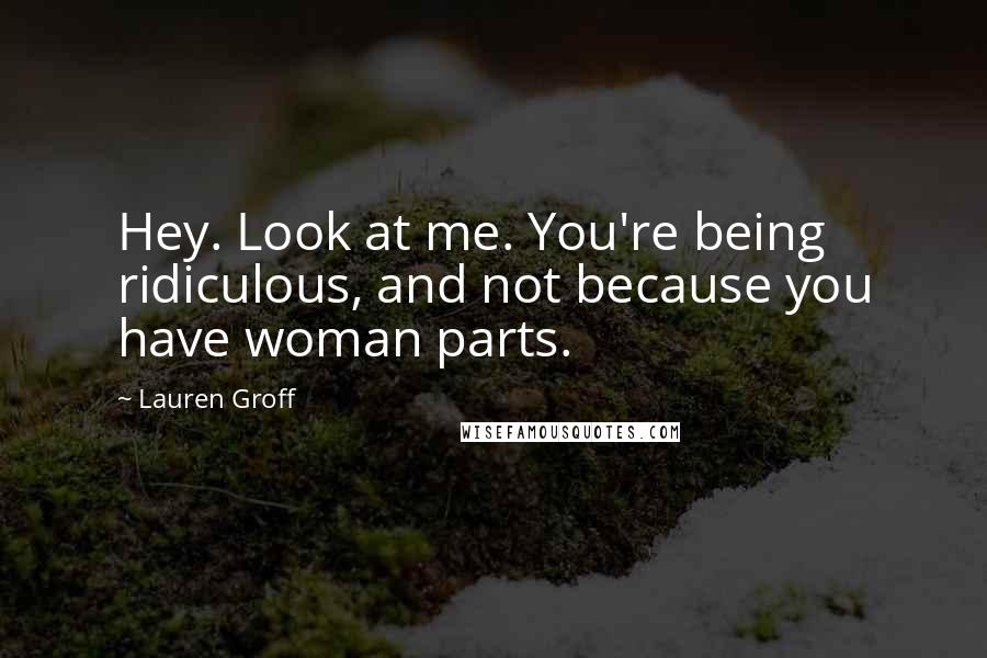 Lauren Groff Quotes: Hey. Look at me. You're being ridiculous, and not because you have woman parts.