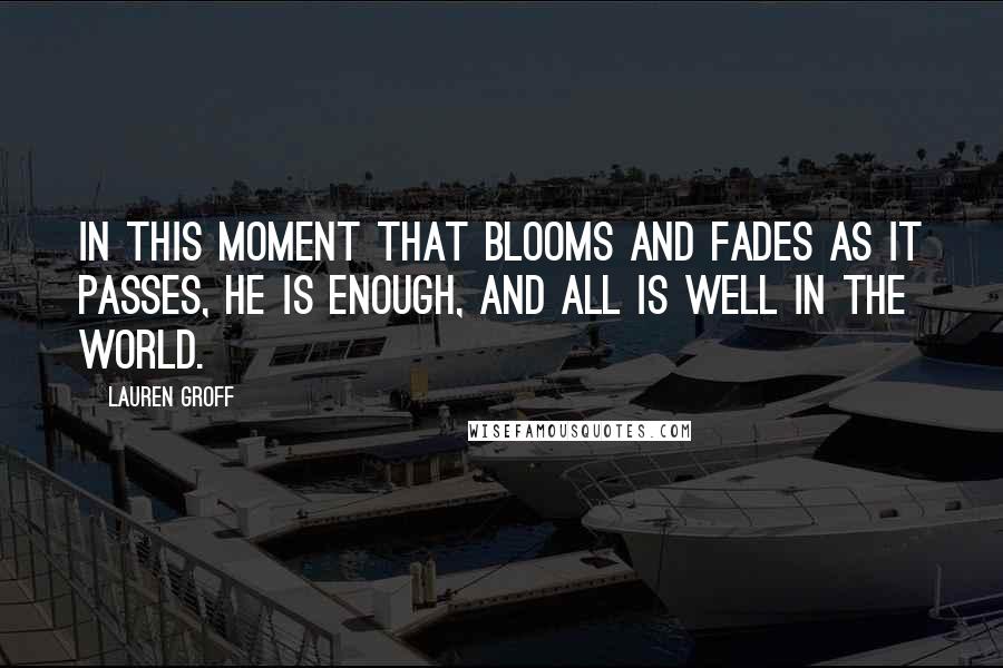 Lauren Groff Quotes: In this moment that blooms and fades as it passes, he is enough, and all is well in the world.