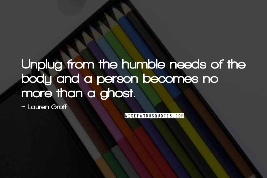 Lauren Groff Quotes: Unplug from the humble needs of the body and a person becomes no more than a ghost.