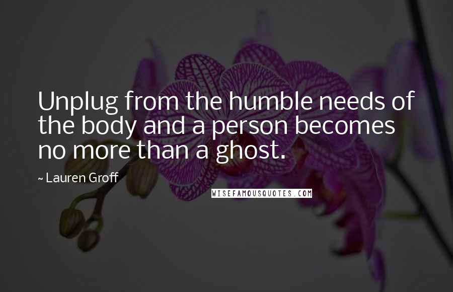 Lauren Groff Quotes: Unplug from the humble needs of the body and a person becomes no more than a ghost.