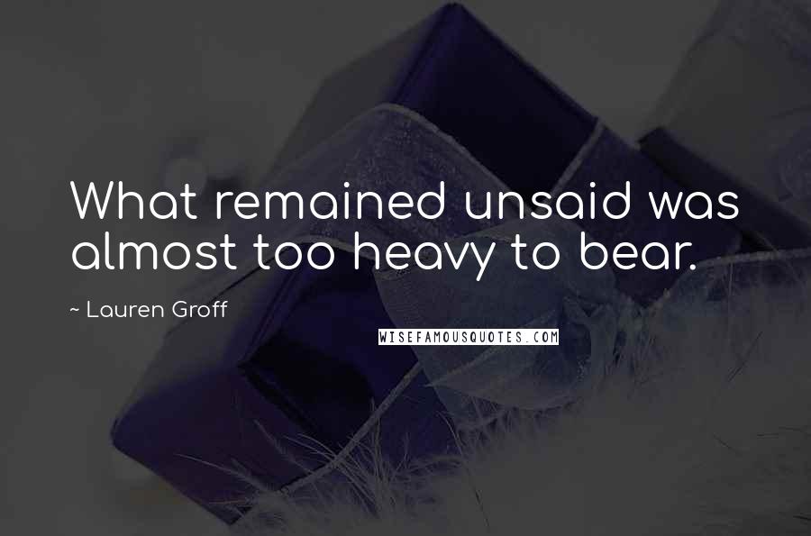 Lauren Groff Quotes: What remained unsaid was almost too heavy to bear.