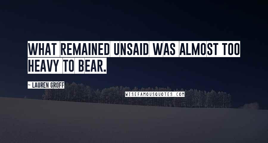 Lauren Groff Quotes: What remained unsaid was almost too heavy to bear.