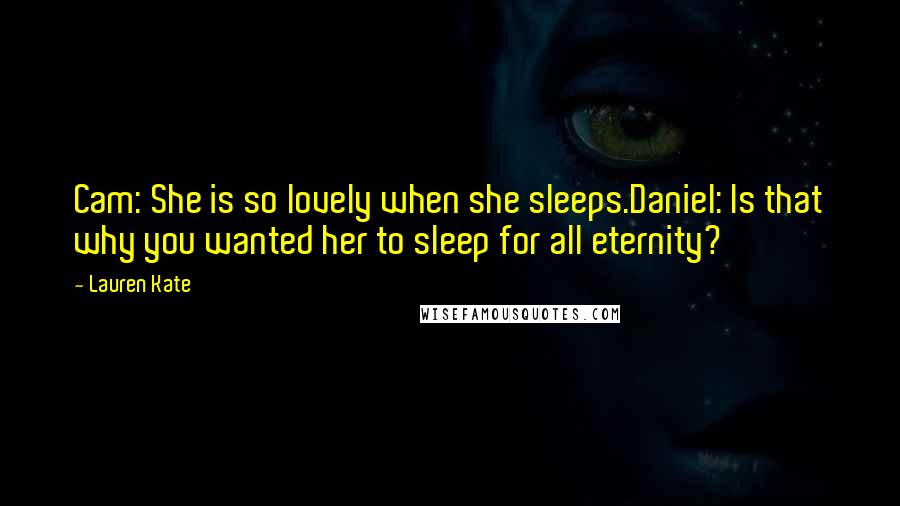 Lauren Kate Quotes: Cam: She is so lovely when she sleeps.Daniel: Is that why you wanted her to sleep for all eternity?