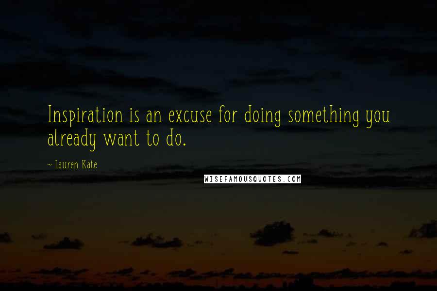 Lauren Kate Quotes: Inspiration is an excuse for doing something you already want to do.