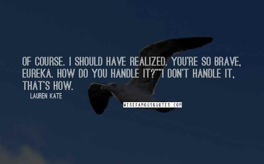 Lauren Kate Quotes: Of course. I should have realized. You're so brave, Eureka. How do you handle it?""I don't handle it, that's how.