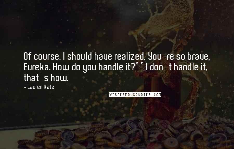 Lauren Kate Quotes: Of course. I should have realized. You're so brave, Eureka. How do you handle it?""I don't handle it, that's how.