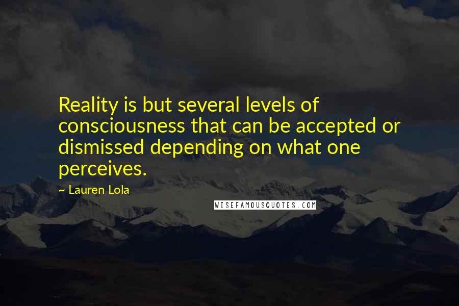 Lauren Lola Quotes: Reality is but several levels of consciousness that can be accepted or dismissed depending on what one perceives.