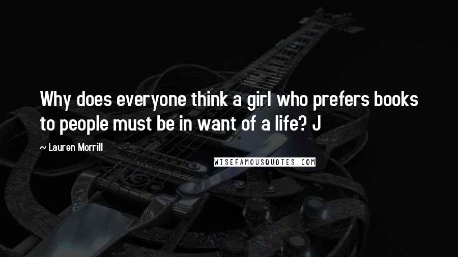 Lauren Morrill Quotes: Why does everyone think a girl who prefers books to people must be in want of a life? J