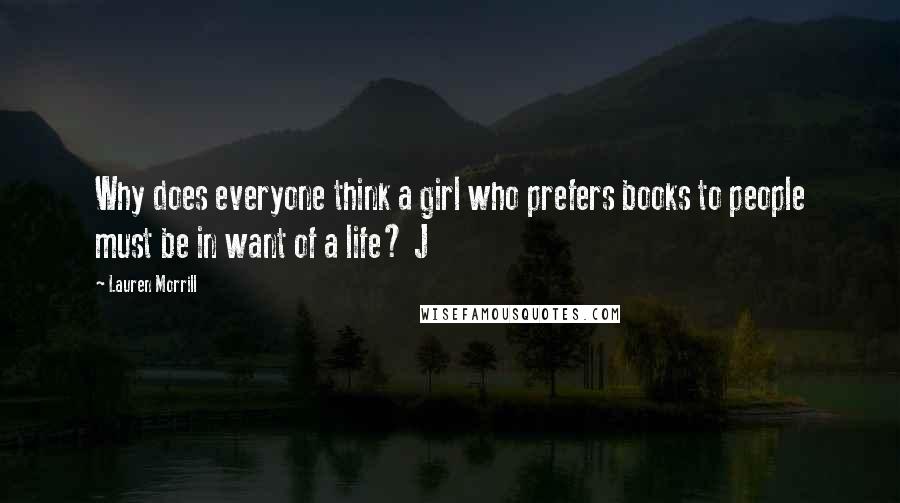 Lauren Morrill Quotes: Why does everyone think a girl who prefers books to people must be in want of a life? J