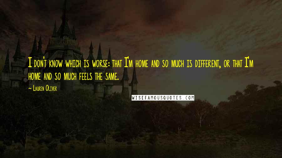 Lauren Oliver Quotes: I don't know which is worse: that I'm home and so much is different, or that I'm home and so much feels the same.