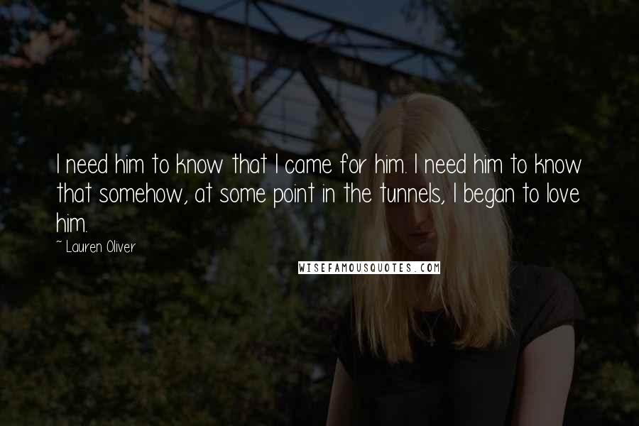 Lauren Oliver Quotes: I need him to know that I came for him. I need him to know that somehow, at some point in the tunnels, I began to love him.