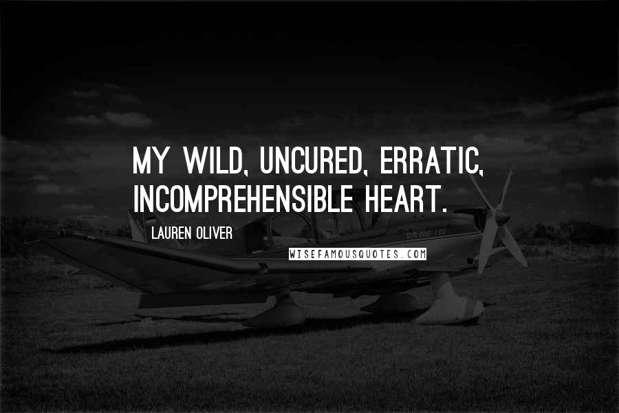 Lauren Oliver Quotes: My wild, uncured, erratic, incomprehensible heart.