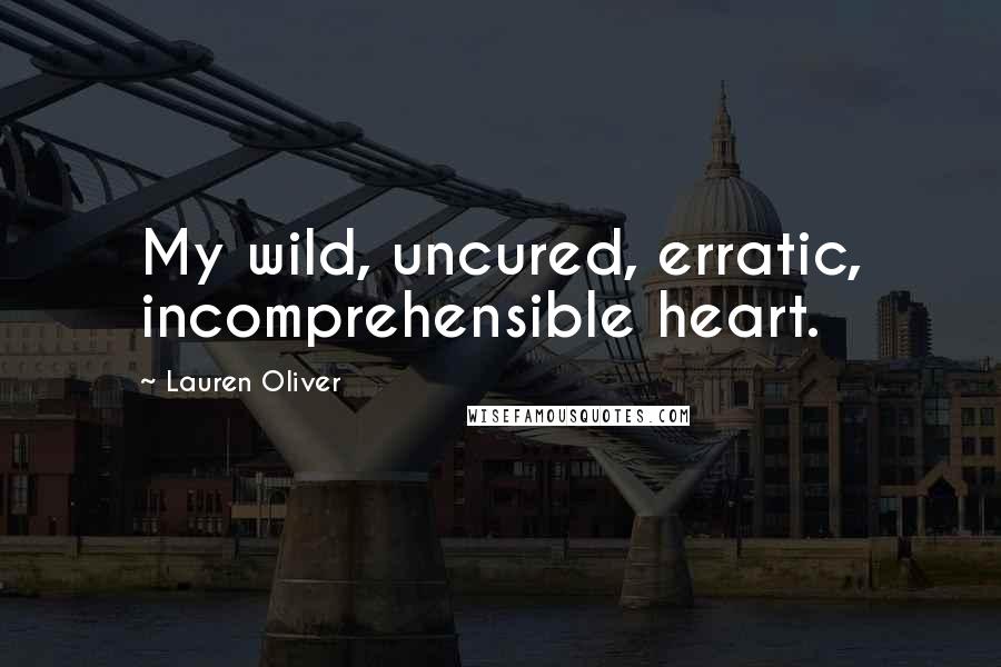 Lauren Oliver Quotes: My wild, uncured, erratic, incomprehensible heart.