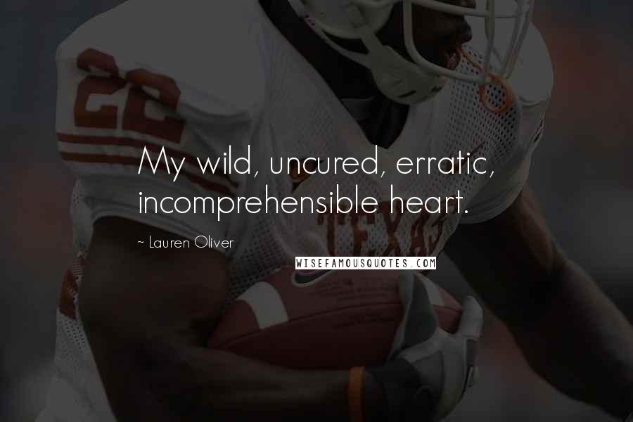 Lauren Oliver Quotes: My wild, uncured, erratic, incomprehensible heart.