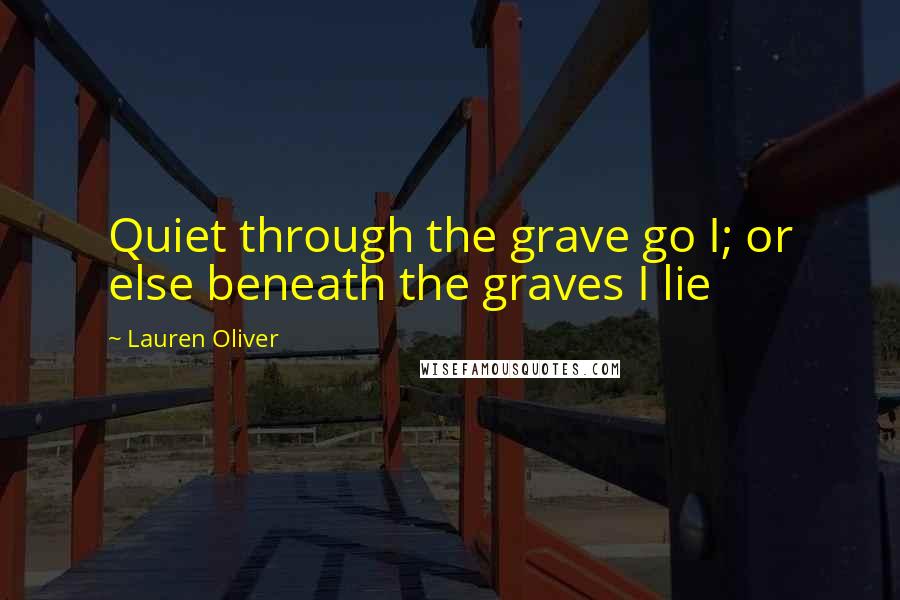 Lauren Oliver Quotes: Quiet through the grave go I; or else beneath the graves I lie