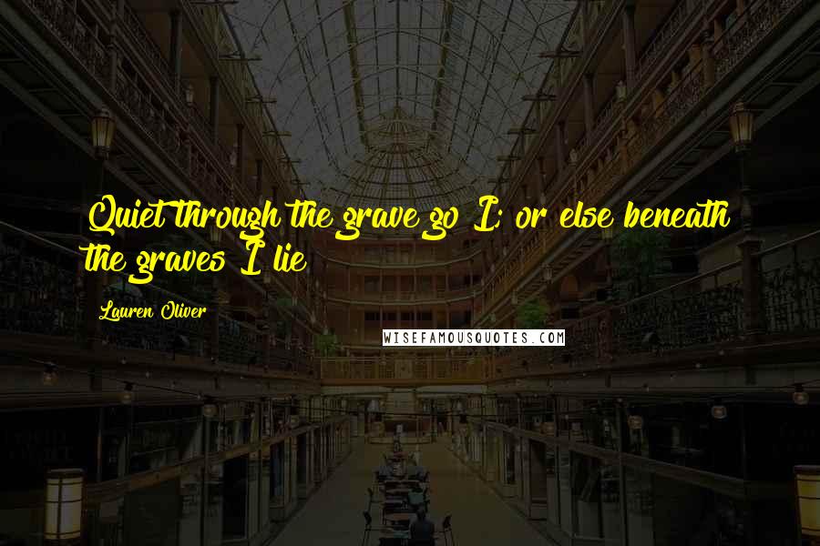 Lauren Oliver Quotes: Quiet through the grave go I; or else beneath the graves I lie