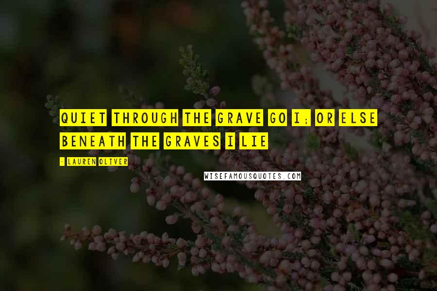 Lauren Oliver Quotes: Quiet through the grave go I; or else beneath the graves I lie