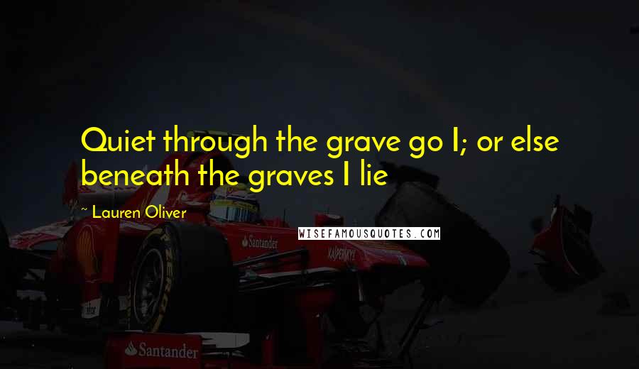 Lauren Oliver Quotes: Quiet through the grave go I; or else beneath the graves I lie