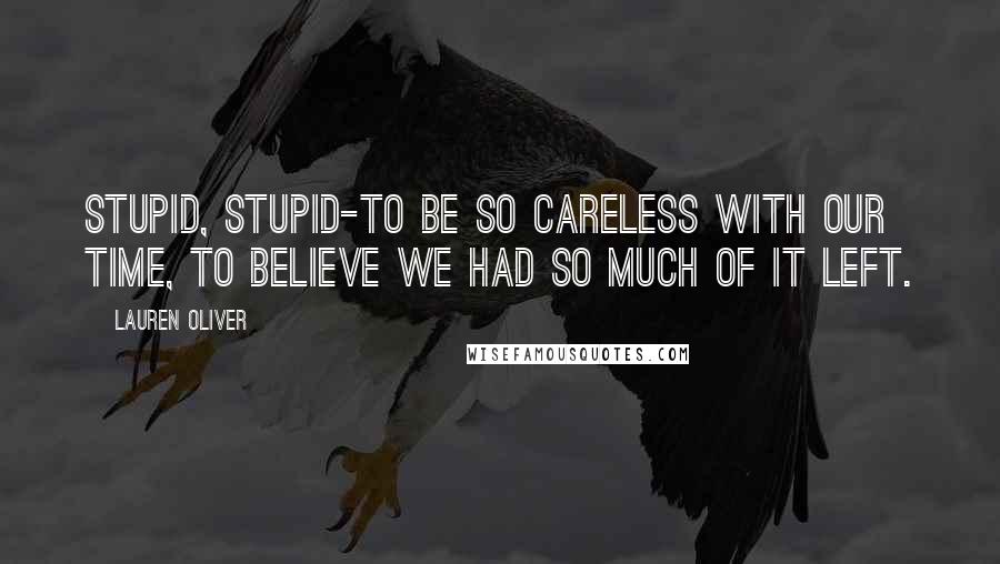 Lauren Oliver Quotes: Stupid, stupid-to be so careless with our time, to believe we had so much of it left.