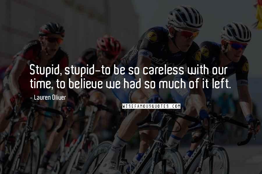 Lauren Oliver Quotes: Stupid, stupid-to be so careless with our time, to believe we had so much of it left.