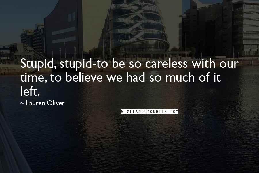 Lauren Oliver Quotes: Stupid, stupid-to be so careless with our time, to believe we had so much of it left.