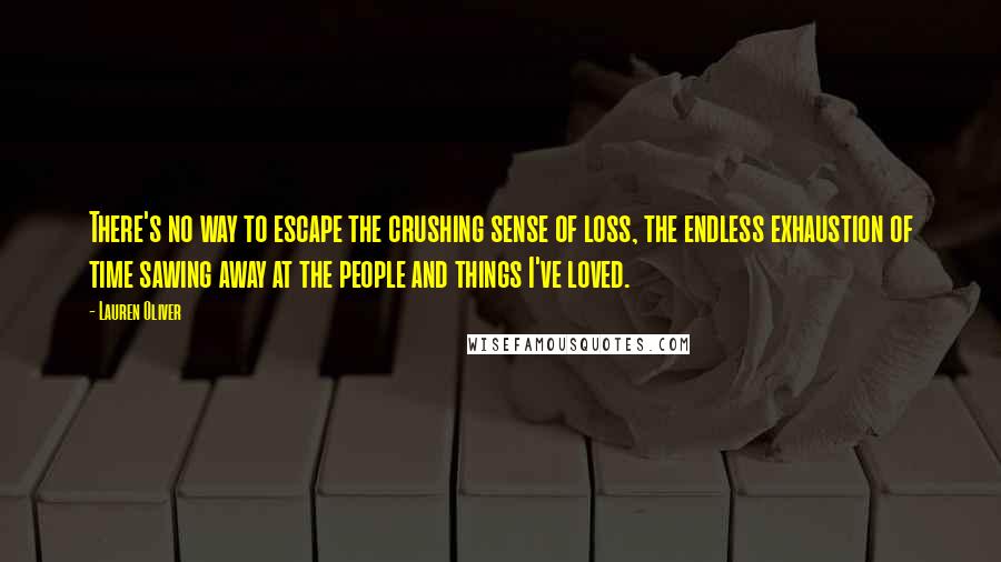 Lauren Oliver Quotes: There's no way to escape the crushing sense of loss, the endless exhaustion of time sawing away at the people and things I've loved.