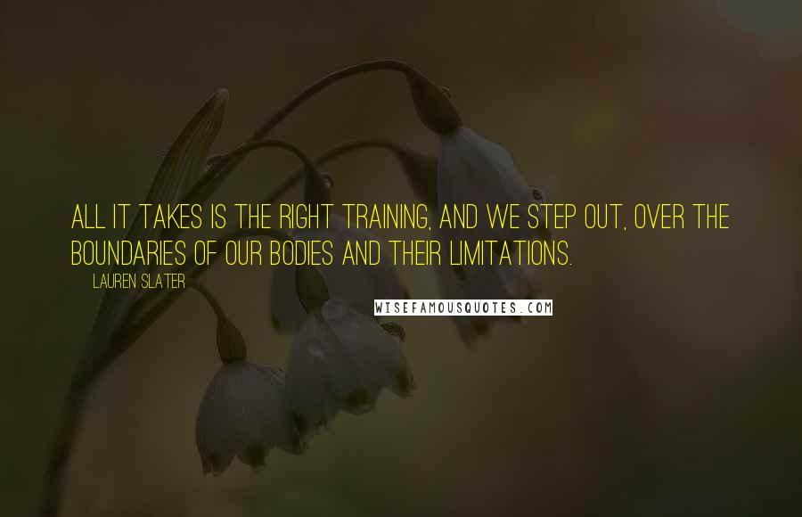 Lauren Slater Quotes: All it takes is the right training, and we step out, over the boundaries of our bodies and their limitations.