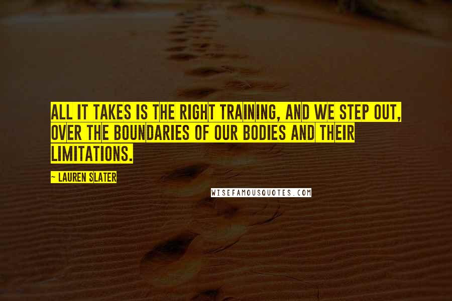 Lauren Slater Quotes: All it takes is the right training, and we step out, over the boundaries of our bodies and their limitations.