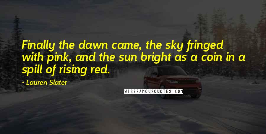 Lauren Slater Quotes: Finally the dawn came, the sky fringed with pink, and the sun bright as a coin in a spill of rising red.