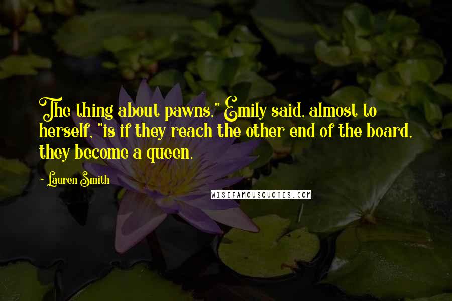 Lauren Smith Quotes: The thing about pawns," Emily said, almost to herself, "is if they reach the other end of the board, they become a queen.