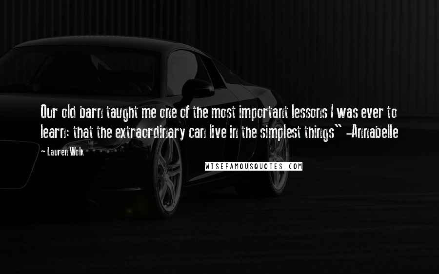 Lauren Wolk Quotes: Our old barn taught me one of the most important lessons I was ever to learn: that the extraordinary can live in the simplest things" -Annabelle