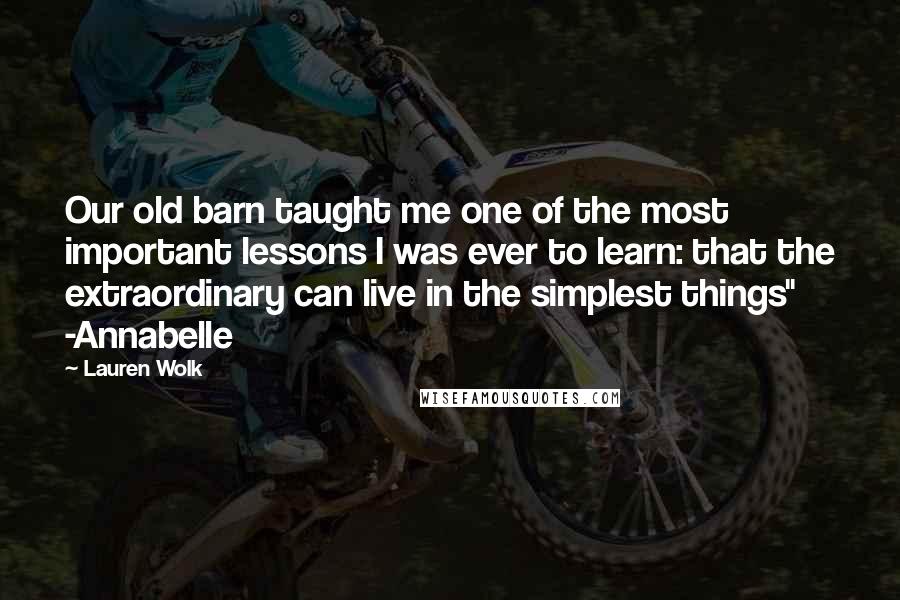 Lauren Wolk Quotes: Our old barn taught me one of the most important lessons I was ever to learn: that the extraordinary can live in the simplest things" -Annabelle