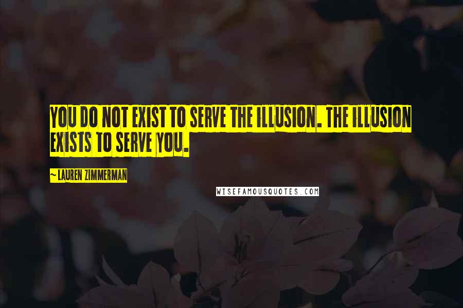 Lauren Zimmerman Quotes: You do not exist to serve the illusion. The illusion exists to serve you.