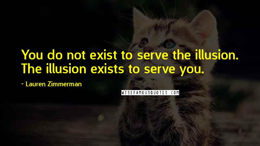 Lauren Zimmerman Quotes: You do not exist to serve the illusion. The illusion exists to serve you.