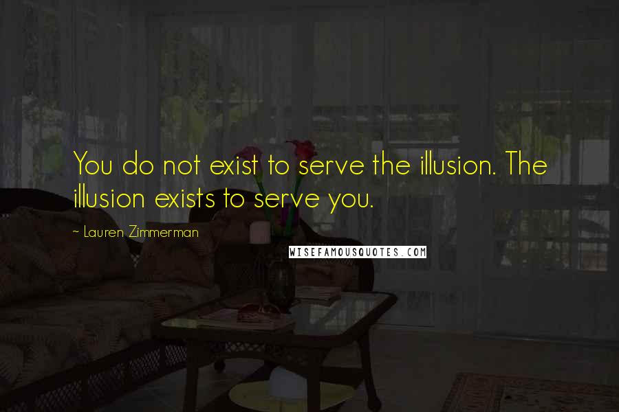 Lauren Zimmerman Quotes: You do not exist to serve the illusion. The illusion exists to serve you.