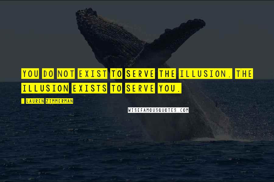 Lauren Zimmerman Quotes: You do not exist to serve the illusion. The illusion exists to serve you.