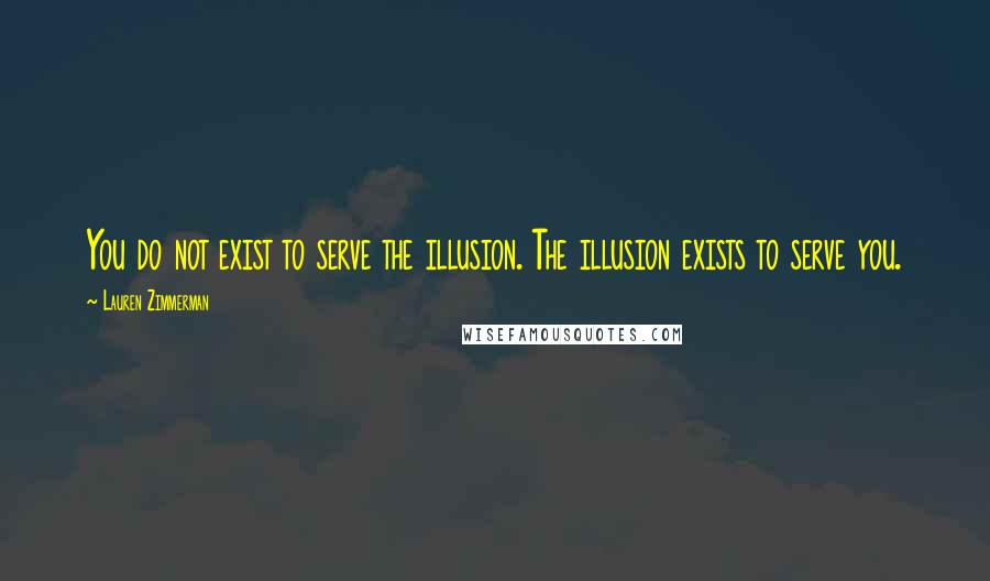 Lauren Zimmerman Quotes: You do not exist to serve the illusion. The illusion exists to serve you.