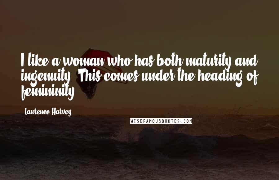 Laurence Harvey Quotes: I like a woman who has both maturity and ingenuity. This comes under the heading of femininity.