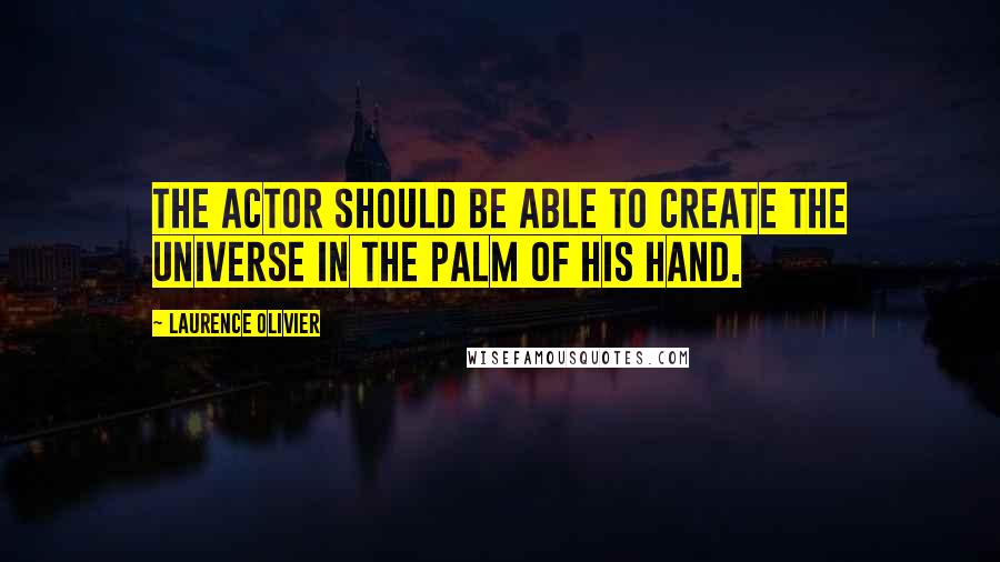 Laurence Olivier Quotes: The actor should be able to create the universe in the palm of his hand.